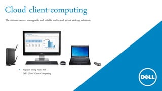 Cloud client-computing
The ultimate secure, manageable and reliable end to end virtual desktop solutions.
• Nguyen Trong Nam Anh
Dell Cloud Client Computing
 