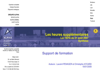 Les heures supplémentaires Loi TEPA du 21 août 2007 Synthèse Support de formation Auteurs : Laurent PENAGER et Christophe AYCARD 18/01/2008 