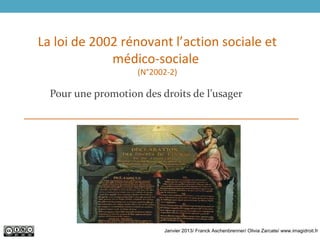 La loi de 2002 rénovant l’action sociale et
médico-sociale
(N°2002-2)
Pour une promotion des droits de l’usager
Janvier 2013/ Franck Aschenbrenner/ Olivia Zarcate/ www.imagidroit.fr
 