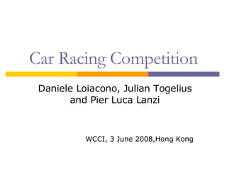 Car Racing Competition Daniele Loiacono, Julian Togelius and Pier Luca Lanzi WCCI, 3 June 2008,Hong Kong 