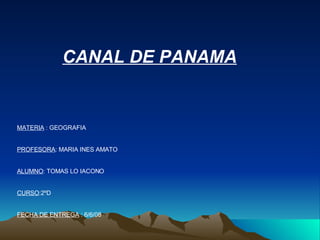 CANAL DE PANAMA MATERIA  : GEOGRAFIA PROFESORA : MARIA INES AMATO ALUMNO : TOMAS LO IACONO CURSO :2ºD FECHA DE ENTREGA  : 6/6/08 