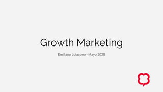Growth Marketing
Emiliano Loiacono - Mayo 2020
 