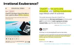 “ChatGPT is 'not particularly
innovative,' and 'nothing revolutionary',
says Meta's chief AI scientist
The public perceives OpenAI's ChatGPT as
revolutionary, but the same techniques are being used
and the same kind of work is going on at many
research labs, says the deep learning pioneer.”
Irrational Exuberance?
https://twitter.com/ylecun/status/1617921903934726144
https://on.ft.com/3JRPM22
zdnet.com, https://zd.net/3mTlOS0
 