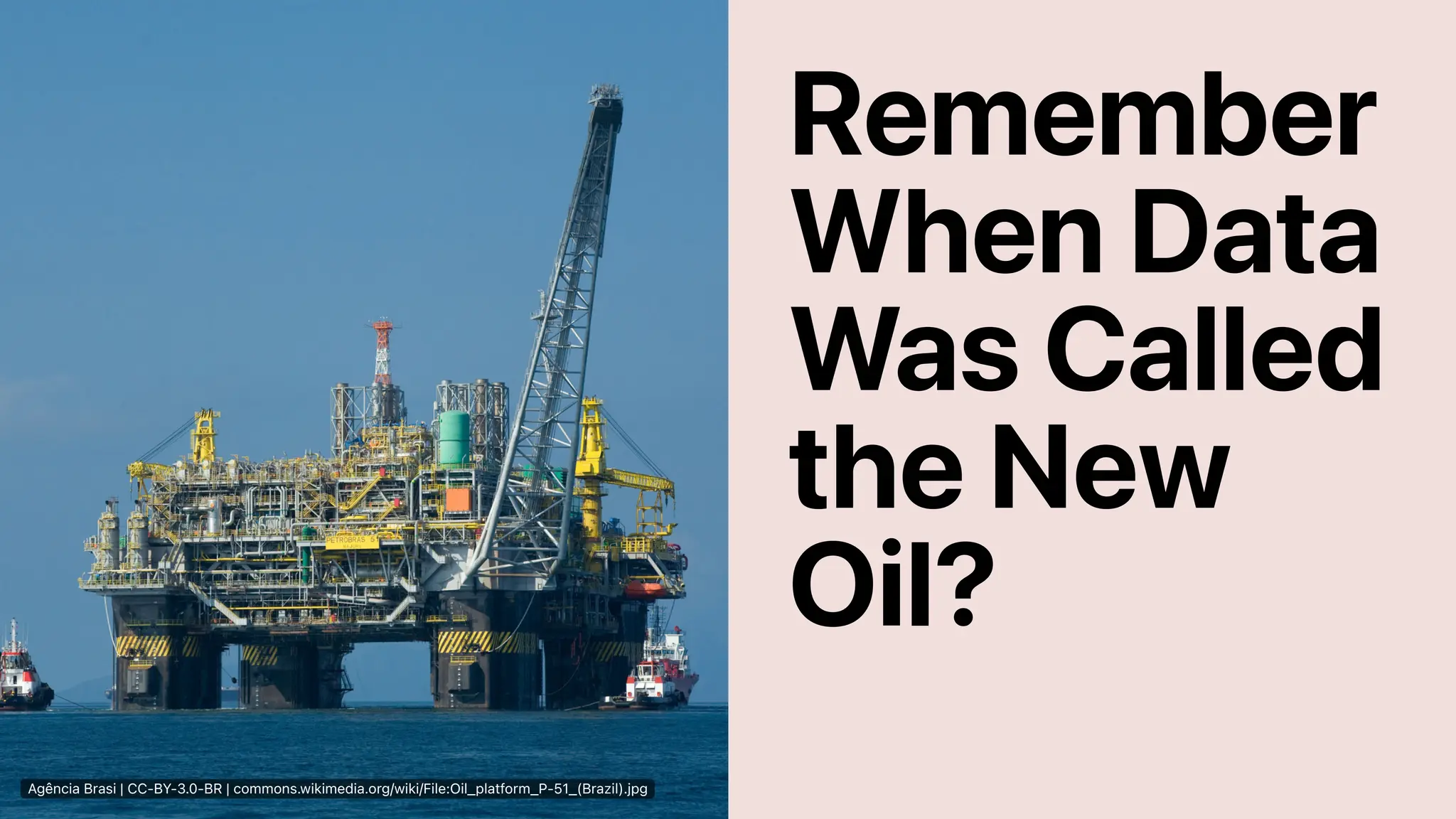 Agência Brasi | CC-BY-3.0-BR | commons.wikimedia.org/wiki/File:Oil_platform_P-51_(Brazil).jpg
Remember
When Data
Was Called
the New
Oil?
 