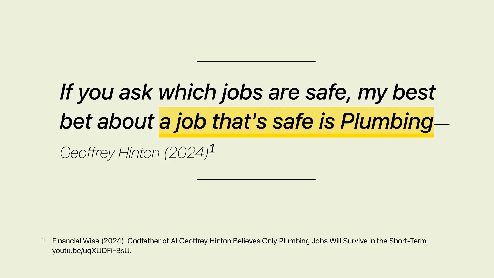 If you ask which jobs are safe, my best
bet about a job that's safe is Plumbing—
Geoffrey Hinton (2024)1
Financial Wise (2024). Godfather of AI Geoffrey Hinton Believes Only Plumbing Jobs Will Survive in the Short-Term.
youtu.be/uqXUDFi-BsU.
1.
 