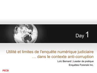 Day 1
Utilité et limites de l'enquête numérique judiciaire
… dans le contexte anti-corruption
Loïc Bernard | Leader de pratique
Enquêtes Forensik Inc.
 