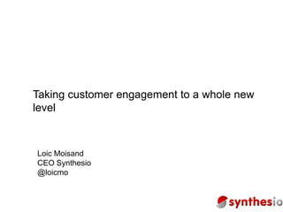 Taking customer engagement to a whole new
level



Loic Moisand
CEO Synthesio
@loicmo
 