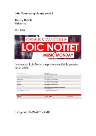 Loïc Nottet a repris une société
Thierry Debels
@thierryd
10/11/16
Le chanteur Loïc Nottet a repris une société le premier
juillet 2016.
Il s’agit de HAINAUT SAMU.
1
 