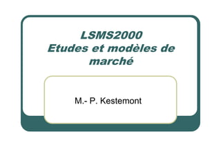 LSMS2000
Etudes et modèles de
marché
M.- P. Kestemont
 