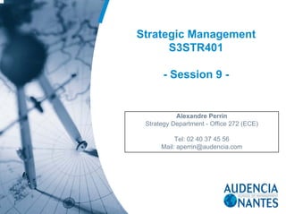 Strategic Management
S3STR401
- Session 9 -
Alexandre Perrin
Strategy Department - Office 272 (ECE)
Tel: 02 40 37 45 56
Mail: aperrin@audencia.com
 
