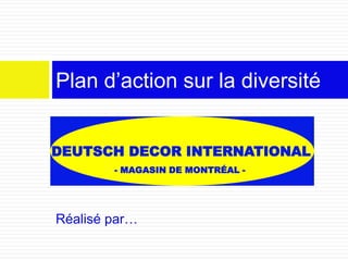 Réalisé par…
Plan d’action sur la diversité
DEUTSCH DECOR INTERNATIONAL
- MAGASIN DE MONTRÉAL -
 