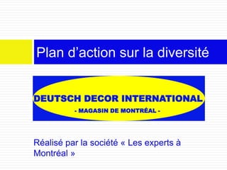Réalisé par la société « Les experts à
Montréal »
Plan d’action sur la diversité
DEUTSCH DECOR INTERNATIONAL
- MAGASIN DE MONTRÉAL -
 