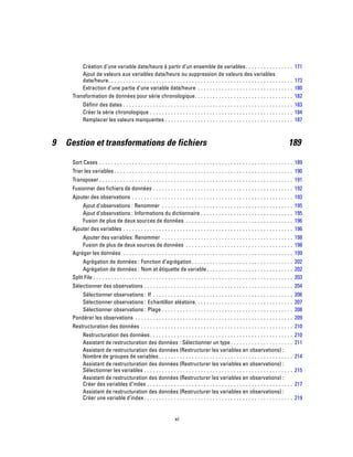 Création d’une variable date/heure à partir d’un ensemble de variables. . . . . . . . . . . . . . . . 171
Ajout de valeurs aux variables date/heure ou suppression de valeurs des variables
date/heure. . . . . . . . . . . . . . . . . . . . . . . . . . . . . . . . . . . . . . . . . . . . . . . . . . . . . . . . . . . . . . 173
Extraction d’une partie d’une variable date/heure . . . . . . . . . . . . . . . . . . . . . . . . . . . . . . . . 180
Transformation de données pour série chronologique. . . . . . . . . . . . . . . . . . . . . . . . . . . . . . . . . 182
Définir des dates . . . . . . . . . . . . . . . . . . . . . . . . . . . . . . . . . . . . . . . . . . . . . . . . . . . . . . . . . 183
Créer la série chronologique . . . . . . . . . . . . . . . . . . . . . . . . . . . . . . . . . . . . . . . . . . . . . . . . 184
Remplacer les valeurs manquantes . . . . . . . . . . . . . . . . . . . . . . . . . . . . . . . . . . . . . . . . . . . 187
9 Gestion et transformations de fichiers 189
Sort Cases . . . . . . . . . . . . . . . . . . . . . . . . . . . . . . . . . . . . . . . . . . . . . . . . . . . . . . . . . . . . . . . . . 189
Trier les variables . . . . . . . . . . . . . . . . . . . . . . . . . . . . . . . . . . . . . . . . . . . . . . . . . . . . . . . . . . . . 190
Transposer . . . . . . . . . . . . . . . . . . . . . . . . . . . . . . . . . . . . . . . . . . . . . . . . . . . . . . . . . . . . . . . . . 191
Fusionner des fichiers de données . . . . . . . . . . . . . . . . . . . . . . . . . . . . . . . . . . . . . . . . . . . . . . . 192
Ajouter des observations . . . . . . . . . . . . . . . . . . . . . . . . . . . . . . . . . . . . . . . . . . . . . . . . . . . . . . 193
Ajout d’observations : Renommer . . . . . . . . . . . . . . . . . . . . . . . . . . . . . . . . . . . . . . . . . . . . 195
Ajout d’observations : Informations du dictionnaire . . . . . . . . . . . . . . . . . . . . . . . . . . . . . . . 195
Fusion de plus de deux sources de données . . . . . . . . . . . . . . . . . . . . . . . . . . . . . . . . . . . . 196
Ajouter des variables . . . . . . . . . . . . . . . . . . . . . . . . . . . . . . . . . . . . . . . . . . . . . . . . . . . . . . . . . 196
Ajouter des variables: Renommer . . . . . . . . . . . . . . . . . . . . . . . . . . . . . . . . . . . . . . . . . . . . 198
Fusion de plus de deux sources de données . . . . . . . . . . . . . . . . . . . . . . . . . . . . . . . . . . . . 198
Agréger les données . . . . . . . . . . . . . . . . . . . . . . . . . . . . . . . . . . . . . . . . . . . . . . . . . . . . . . . . . 199
Agrégation de données : Fonction d’agrégation . . . . . . . . . . . . . . . . . . . . . . . . . . . . . . . . . . 202
Agrégation de données : Nom et étiquette de variable. . . . . . . . . . . . . . . . . . . . . . . . . . . . . 202
Split File . . . . . . . . . . . . . . . . . . . . . . . . . . . . . . . . . . . . . . . . . . . . . . . . . . . . . . . . . . . . . . . . . . . 203
Sélectionner des observations . . . . . . . . . . . . . . . . . . . . . . . . . . . . . . . . . . . . . . . . . . . . . . . . . . 204
Sélectionner observations : If . . . . . . . . . . . . . . . . . . . . . . . . . . . . . . . . . . . . . . . . . . . . . . . 206
Sélectionner observations : Echantillon aléatoire. . . . . . . . . . . . . . . . . . . . . . . . . . . . . . . . . 207
Sélectionner observations : Plage . . . . . . . . . . . . . . . . . . . . . . . . . . . . . . . . . . . . . . . . . . . . 208
Pondérer les observations . . . . . . . . . . . . . . . . . . . . . . . . . . . . . . . . . . . . . . . . . . . . . . . . . . . . . 209
Restructuration des données . . . . . . . . . . . . . . . . . . . . . . . . . . . . . . . . . . . . . . . . . . . . . . . . . . . 210
Restructuration des données. . . . . . . . . . . . . . . . . . . . . . . . . . . . . . . . . . . . . . . . . . . . . . . . 210
Assistant de restructuration des données : Sélectionner un type . . . . . . . . . . . . . . . . . . . . . 211
Assistant de restructuration des données (Restructurer les variables en observations) :
Nombre de groupes de variables . . . . . . . . . . . . . . . . . . . . . . . . . . . . . . . . . . . . . . . . . . . . . 214
Assistant de restructuration des données (Restructurer les variables en observations) :
Sélectionner les variables . . . . . . . . . . . . . . . . . . . . . . . . . . . . . . . . . . . . . . . . . . . . . . . . . . 215
Assistant de restructuration des données (Restructurer les variables en observations) :
Créer des variables d’index . . . . . . . . . . . . . . . . . . . . . . . . . . . . . . . . . . . . . . . . . . . . . . . . . 217
Assistant de restructuration des données (Restructurer les variables en observations) :
Créer une variable d’index . . . . . . . . . . . . . . . . . . . . . . . . . . . . . . . . . . . . . . . . . . . . . . . . . . 219
xi
 