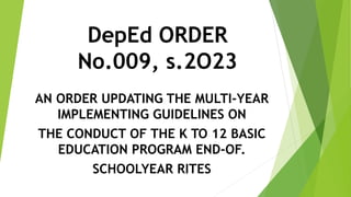 DepEd ORDER
No.009, s.2O23
AN ORDER UPDATING THE MULTI-YEAR
IMPLEMENTING GUIDELINES ON
THE CONDUCT OF THE K TO 12 BASIC
EDUCATION PROGRAM END-OF.
SCHOOLYEAR RITES
 