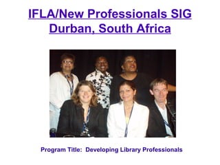 IFLA/New Professionals SIG
   Durban, South Africa




 Program Title: Developing Library Professionals
 