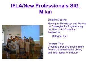 IFLA/New Professionals SIG
          Milan
              Satellite Meeting:
              Moving in, Moving up, and Moving...