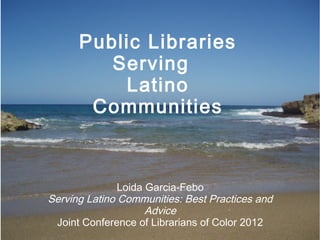 Public Libraries
         Serving
          Latino
       Communities



               Loida Garcia-Febo
Serving Latino Communities: Best Practices and
                     Advice
 Joint Conference of Librarians of Color 2012
 