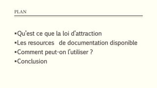 PLAN
Qu’est ce que la loi d’attraction
Les resources de documentation disponible
Comment peut-on l’utiliser ?
Conclusion
 