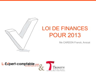LOI DE FINANCES
POUR 2013
Me CARDON Franck, Avocat
&
 