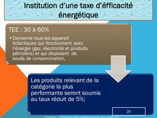TEE : 30 à 60%
•Concerne tous les appareil
éclectiques qui fonctionnent avec
l’énergie (gaz, électricité et produits
pétroliers) et qui disposent de
seuils de consommation,
Les produits relevant de la
catégorie la plus
performante seront soumis
au taux réduit de 5%;
Institution d’une taxe d’éfficacité
énergétique
C H A M B R E N A T I O N A L E D E S C O M M I S S A I R E S A U X C O M P T E S
20
 