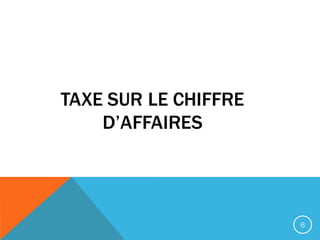TAXE SUR LE CHIFFRE
D’AFFAIRES
6
 