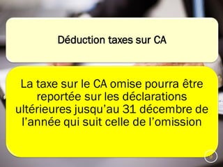 Déduction taxes sur CA
La taxe sur le CA omise pourra être
reportée sur les déclarations
ultérieures jusqu’au 31 décembre de
l’année qui suit celle de l’omission
9
 