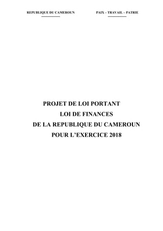 REPUBLIQUE DU CAMEROUN PAIX – TRAVAIL – PATRIE
----------------- -----------------
PROJET DE LOI PORTANT
LOI DE FINANCES
DE LA REPUBLIQUE DU CAMEROUN
POUR L’EXERCICE 2018
 