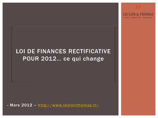 LOI DE FINANCES RECTIFICATIVE
      POUR 2012… ce qui change




- Mars 2012 – http://www.leclairthomas.fr/
 