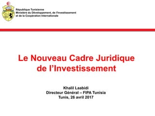 Le Nouveau Cadre Juridique
de l’Investissement
Khalil Laabidi
Directeur Général – FIPA Tunisia
Tunis, 26 avril 2017
République Tunisienne
Ministère du Développement, de l'Investissement
et de la Coopération Internationale
 