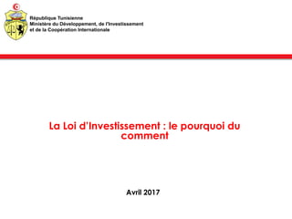 La Loi d’Investissement : le pourquoi du
comment
Avril 2017
République Tunisienne
Ministère du Développement, de l'Investissement
et de la Coopération Internationale
 