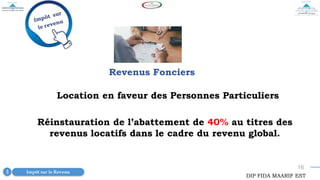16
Revenus Fonciers
Réinstauration de l’abattement de 40% au titres des
revenus locatifs dans le cadre du revenu global.
Impôt sur le Revenu
3
DIP FIDA MAARIF EST
Location en faveur des Personnes Particuliers
 
