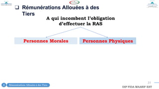 31
❑ Rémunérations Allouées à des
Tiers
A qui incombent l’obligation
d’effectuer la RAS
Personnes Morales Personnes Physiques
DIP FIDA MAARIF EST
Rémunérations Allouées à des Tiers
4
 