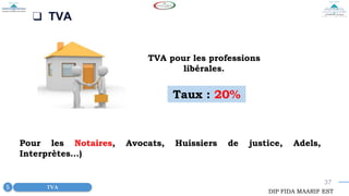 37
❑ TVA
TVA pour les professions
libérales.
Taux : 20%
TVA
5
DIP FIDA MAARIF EST
Pour les Notaires, Avocats, Huissiers de justice, Adels,
Interprètes…)
 