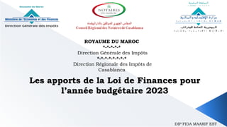 Les apports de la Loi de Finances pour
l’année budgétaire 2023
ROYAUME DU MAROC
*-*-*-*-*
Direction Générale des Impôts
*-*-*-*-*-*-*-*
Direction Régionale des Impôts de
Casablanca
DIP FIDA MAARIF EST
 