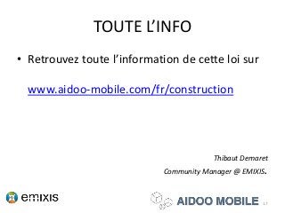 TOUTE L’INFO
• Retrouvez toute l’information de cette loi sur
www.aidoo-mobile.com/fr/construction
Thibaut Demaret
Community Manager @ EMIXIS.
17
 