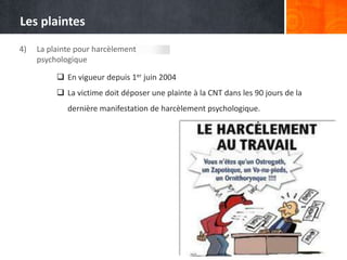 Les plaintes
4)

La plainte pour harcèlement
psychologique
 En vigueur depuis 1er juin 2004

 La victime doit déposer une plainte à la CNT dans les 90 jours de la
dernière manifestation de harcèlement psychologique.

 