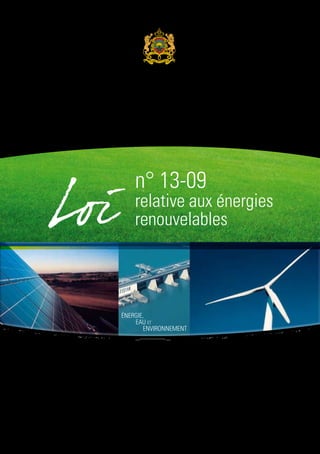 Royaume du Maroc

Ministère de l'Energie,
des Mines, de l'Eau et de
l'Environnement

n° 13-09

relative aux énergies
renouvelables

énergie,
eau et
environnement

Juin 2010

 