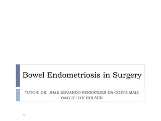 Bowel Endometriosis in Surgery
TUTOR: DR. JOSE EDUARDO FERNANDES DA COSTA MAIA
O&G IC: LOI HOI SUN
1
 