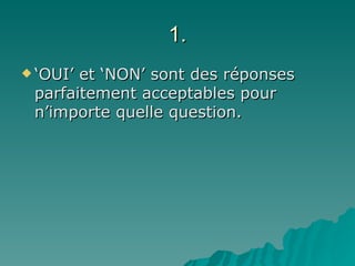 1. ‘ OUI’ et ‘NON’ sont des réponses parfaitement acceptables pour n’importe quelle question. 