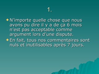 1. N’importe quelle chose que nous avons pu dire il y a de ça 6 mois n’est pas acceptable comme argument lors d’une dispute.  En fait, tous nos commentaires sont nuls et inutilisables après 7 jours. 