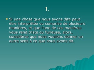 1. Si une chose que nous avons dite peut être interprêtée ou comprise de plusieurs manières, et que l’une de ces manières vous rend triste ou furieuse, alors, considérez que nous voulions donner un autre sens à ce que nous avons dit. 
