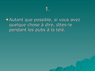 1. Autant que possible, si vous avez quelque chose à dire, dites-le pendant les pubs à la télé. 