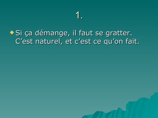 1. Si ça démange, il faut se gratter. C’est naturel, et c’est ce qu’on fait. 