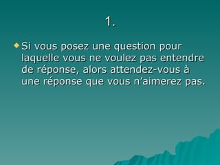 1. Si vous posez une question pour laquelle vous ne voulez pas entendre de réponse, alors attendez-vous à une réponse que vous n’aimerez pas. 