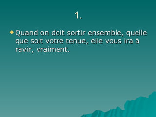 1. Quand on doit sortir ensemble, quelle que soit votre tenue, elle vous ira à ravir, vraiment. 