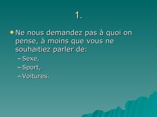 1. Ne nous demandez pas à quoi on pense, à moins que vous ne souhaitiez parler de: Sexe, Sport,  Voitures. 