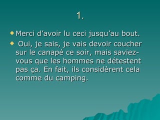 1. Merci d’avoir lu ceci jusqu’au bout. Oui, je sais, je vais devoir coucher sur le canapé ce soir, mais saviez-vous que les hommes ne détestent pas ça. En fait, ils considèrent cela comme du camping. 