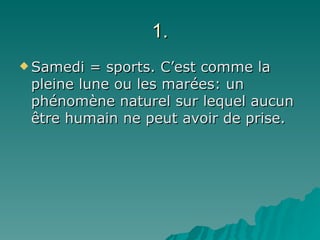 1. Samedi = sports. C’est comme la pleine lune ou les marées: un phénomène naturel sur lequel aucun être humain ne peut avoir de prise. 