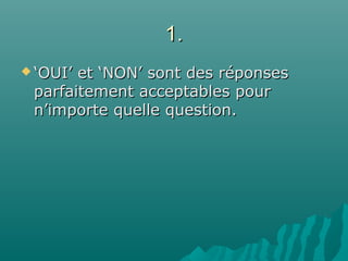 1.1.
 ‘‘OUI’ et ‘NON’ sont des réponsesOUI’ et ‘NON’ sont des réponses
parfaitement acceptables pourparfaitement acceptables pour
n’importe quelle question.n’importe quelle question.
 