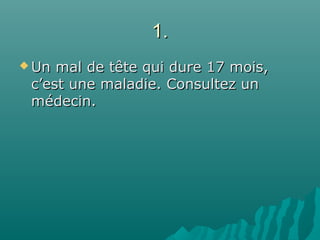 1.1.
 Un mal de tête qui dure 17 mois,Un mal de tête qui dure 17 mois,
c’est une maladie. Consultez unc’est une maladie. Consultez un
médecin.médecin.
 